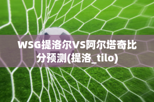 WSG提洛尔VS阿尔塔奇比分预测(提洛_tilo)