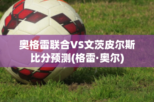 奥格雷联合VS文茨皮尔斯比分预测(格雷·奥尔)