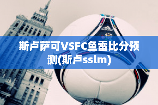 斯卢萨可VSFC鱼雷比分预测(斯卢sslm)