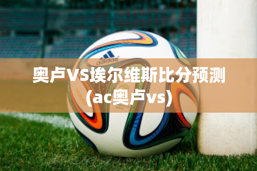 奥卢VS埃尔维斯比分预测(ac奥卢vs)