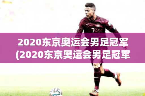 2020东京奥运会男足冠军(2020东京奥运会男足冠军是谁)