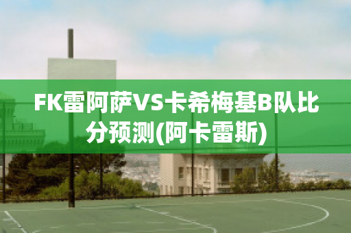 FK雷阿萨VS卡希梅基B队比分预测(阿卡雷斯)