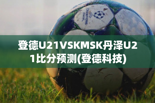 登德U21VSKMSK丹泽U21比分预测(登德科技)