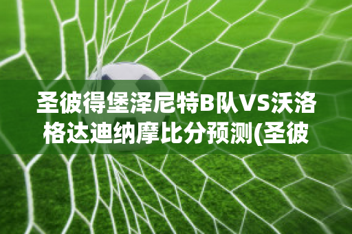 圣彼得堡泽尼特B队VS沃洛格达迪纳摩比分预测(圣彼得堡泽尼特vs莫斯科希姆基)