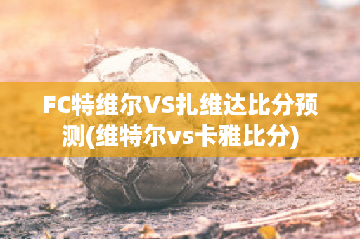 FC特维尔VS扎维达比分预测(维特尔vs卡雅比分)