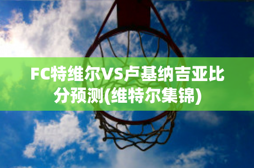 FC特维尔VS卢基纳吉亚比分预测(维特尔集锦)