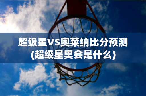 超级星VS奥莱纳比分预测(超级星奥会是什么)