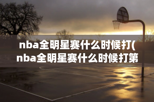 nba全明星赛什么时候打(nba全明星赛什么时候打第一场)