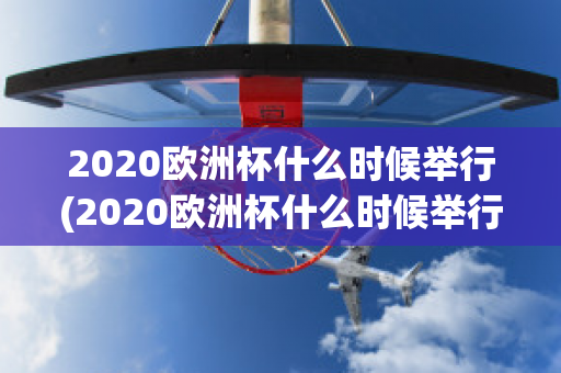 2020欧洲杯什么时候举行(2020欧洲杯什么时候举行比赛)