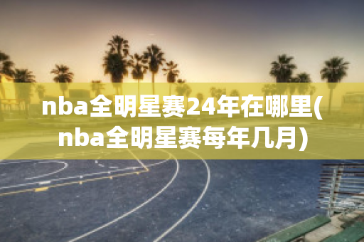 nba全明星赛24年在哪里(nba全明星赛每年几月)