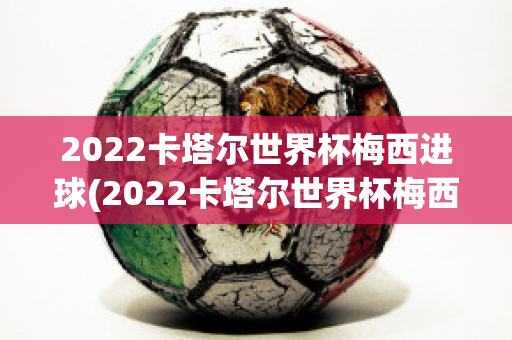 2022卡塔尔世界杯梅西进球(2022卡塔尔世界杯梅西进球视频)