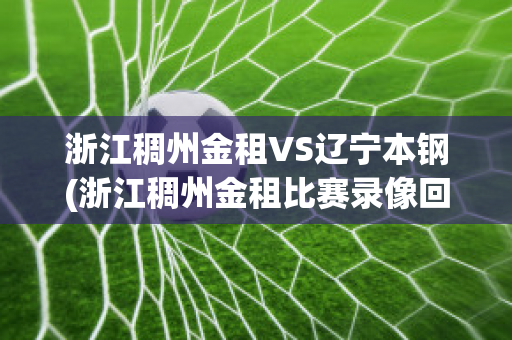 浙江稠州金租VS辽宁本钢(浙江稠州金租比赛录像回放)