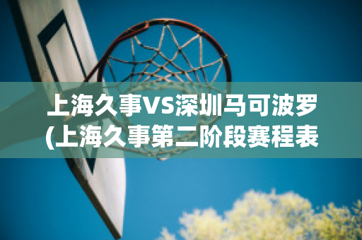 上海久事VS深圳马可波罗(上海久事第二阶段赛程表)