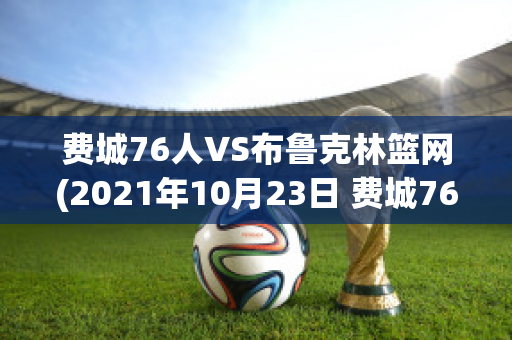 费城76人VS布鲁克林篮网(2021年10月23日 费城76人 vs 布鲁克林篮网高清直播)