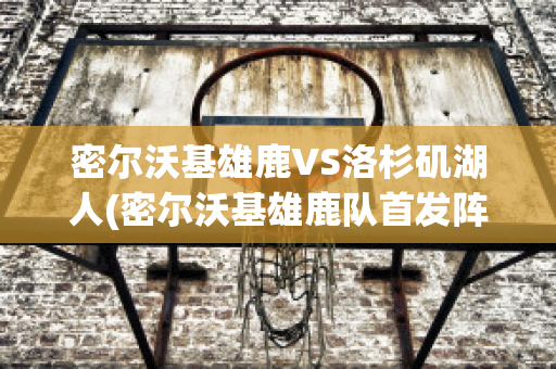 密尔沃基雄鹿VS洛杉矶湖人(密尔沃基雄鹿队首发阵容)