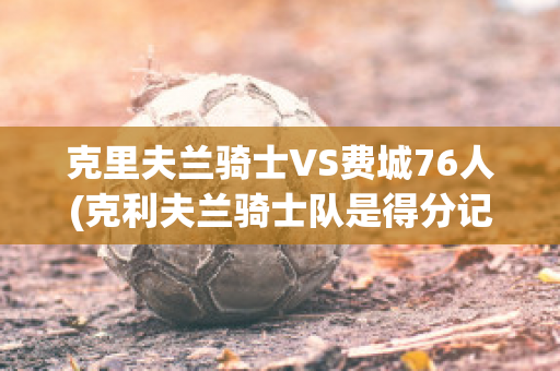 克里夫兰骑士VS费城76人(克利夫兰骑士队是得分记录)