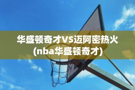 华盛顿奇才VS迈阿密热火(nba华盛顿奇才)