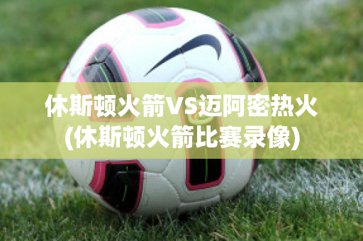 休斯顿火箭VS迈阿密热火(休斯顿火箭比赛录像)