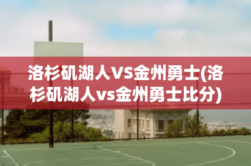 洛杉矶湖人VS金州勇士(洛杉矶湖人vs金州勇士比分)