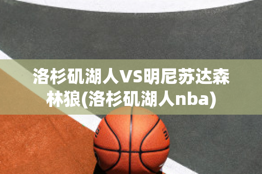 洛杉矶湖人VS明尼苏达森林狼(洛杉矶湖人nba)