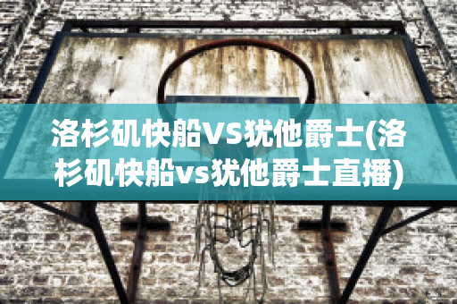 洛杉矶快船VS犹他爵士(洛杉矶快船vs犹他爵士直播)