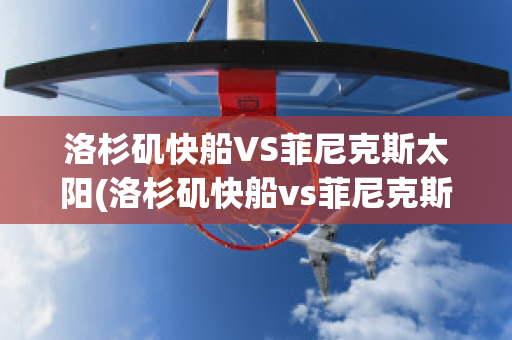 洛杉矶快船VS菲尼克斯太阳(洛杉矶快船vs菲尼克斯太阳结果)