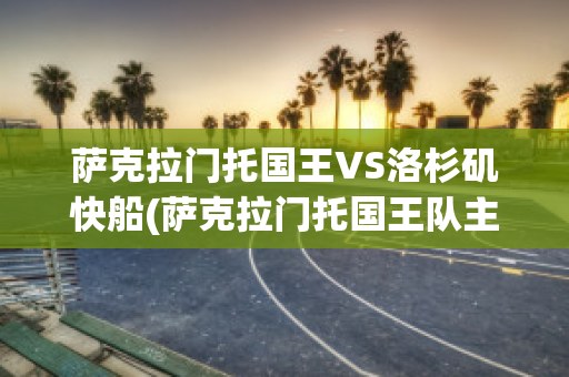 萨克拉门托国王VS洛杉矶快船(萨克拉门托国王队主场)