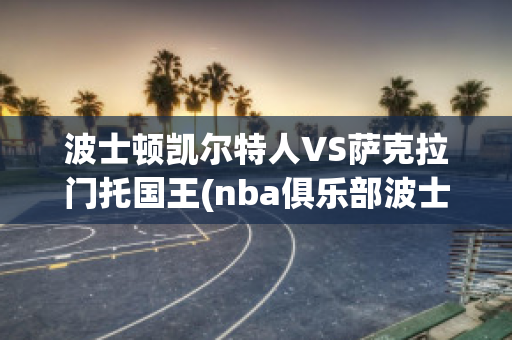 波士顿凯尔特人VS萨克拉门托国王(nba俱乐部波士顿凯尔特人)