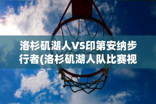 洛杉矶湖人VS印第安纳步行者(洛杉矶湖人队比赛视频)