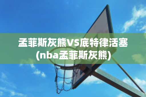 孟菲斯灰熊VS底特律活塞(nba孟菲斯灰熊)