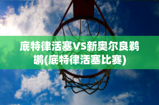 底特律活塞VS新奥尔良鹈鹕(底特律活塞比赛)