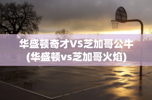 华盛顿奇才VS芝加哥公牛(华盛顿vs芝加哥火焰)