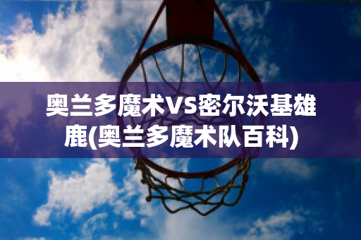 奥兰多魔术VS密尔沃基雄鹿(奥兰多魔术队百科)