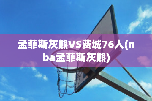 孟菲斯灰熊VS费城76人(nba孟菲斯灰熊)