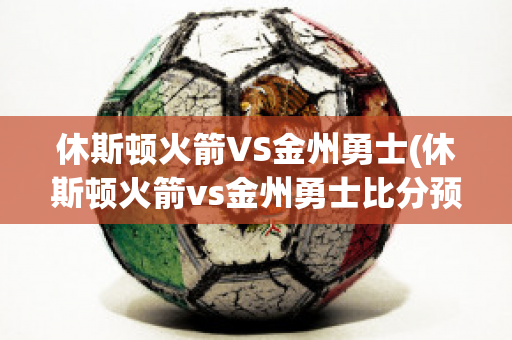 休斯顿火箭VS金州勇士(休斯顿火箭vs金州勇士比分预测)