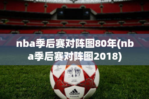 nba季后赛对阵图80年(nba季后赛对阵图2018)