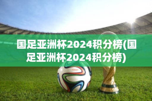 国足亚洲杯2024积分榜(国足亚洲杯2024积分榜)