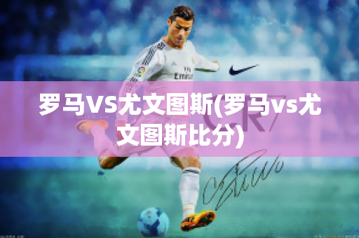 罗马VS尤文图斯(罗马vs尤文图斯比分)