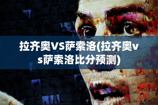 拉齐奥VS萨索洛(拉齐奥vs萨索洛比分预测)