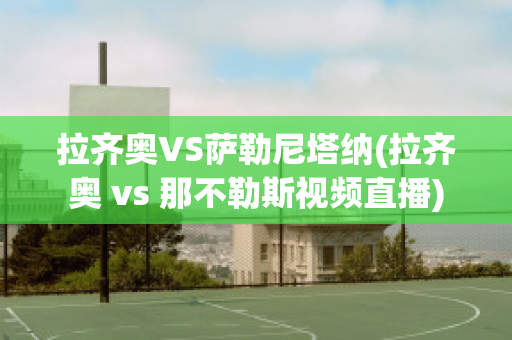 拉齐奥VS萨勒尼塔纳(拉齐奥 vs 那不勒斯视频直播)