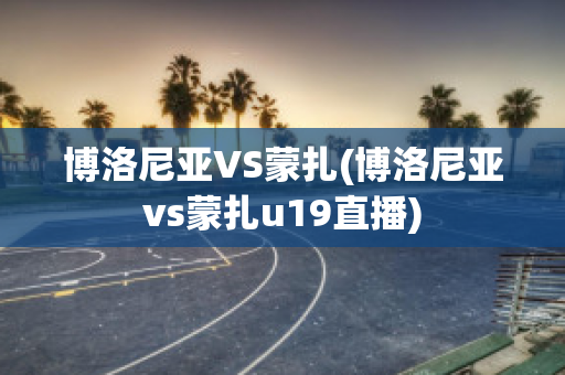 博洛尼亚VS蒙扎(博洛尼亚vs蒙扎u19直播)