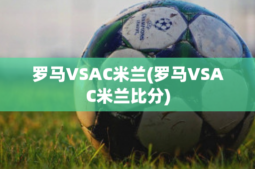 罗马VSAC米兰(罗马VSAC米兰比分)