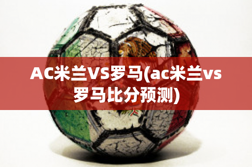 AC米兰VS罗马(ac米兰vs罗马比分预测)