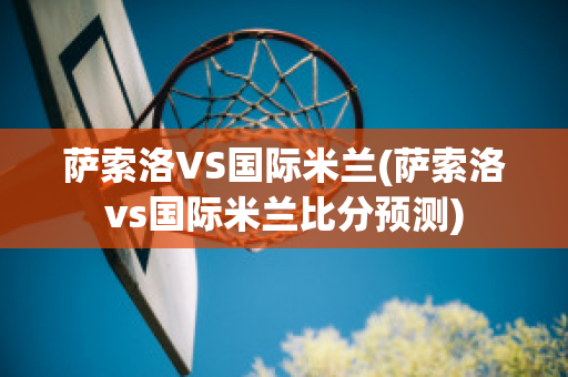 萨索洛VS国际米兰(萨索洛vs国际米兰比分预测)