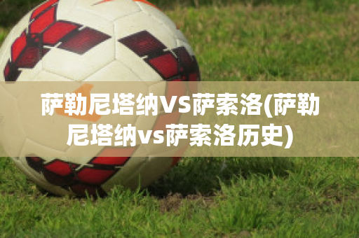 萨勒尼塔纳VS萨索洛(萨勒尼塔纳vs萨索洛历史)