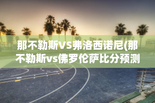 那不勒斯VS弗洛西诺尼(那不勒斯vs佛罗伦萨比分预测)