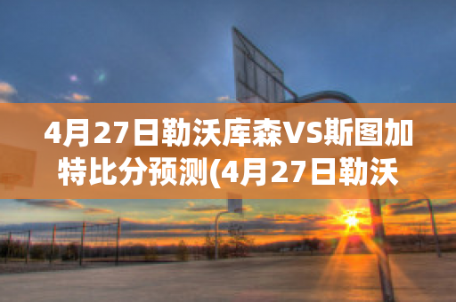 4月27日勒沃库森VS斯图加特比分预测(4月27日勒沃库森vs斯图加特比分预测最新)