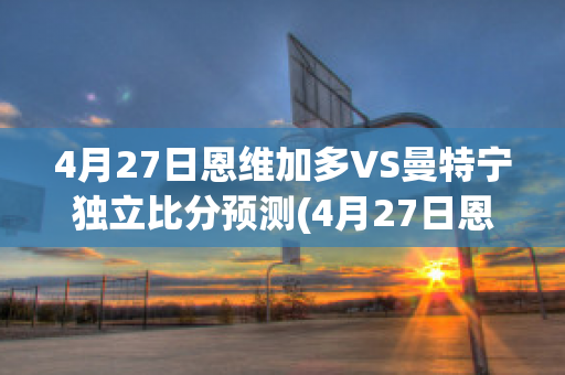 4月27日恩维加多VS曼特宁独立比分预测(4月27日恩维加多vs曼特宁独立比分预测最新)