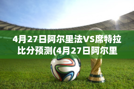 4月27日阿尔里法VS席特拉比分预测(4月27日阿尔里法vs席特拉比分预测最新)