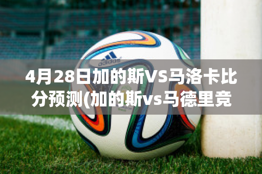 4月28日加的斯VS马洛卡比分预测(加的斯vs马德里竞技)